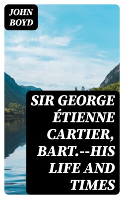 Sir George Étienne Cartier, Bart.--His Life and Times