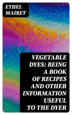 Vegetable Dyes: Being a Book of Recipes and Other Information Useful to the Dyer