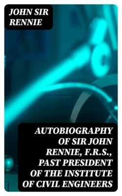 Autobiography of Sir John Rennie, F.R.S., Past President of the Institute of Civil Engineers