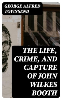 The Life, Crime, and Capture of John Wilkes Booth