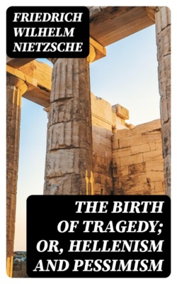 The Birth of Tragedy; or, Hellenism and Pessimism