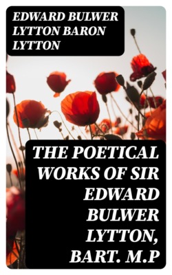 The Poetical Works of Sir Edward Bulwer Lytton, Bart. M.P