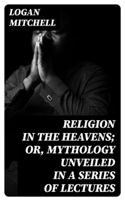 Religion in the Heavens; Or, Mythology Unveiled in a Series of Lectures