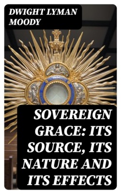 Sovereign Grace: Its Source, Its Nature and Its Effects