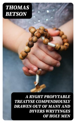 A Ryght Profytable Treatyse Compendiously Drawen Out Of Many and Dyvers Wrytynges Of Holy Men