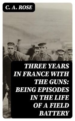 Three years in France with the Guns: Being Episodes in the life of a Field Battery