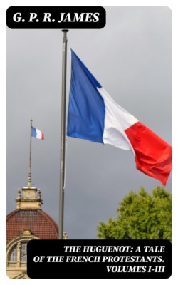 The Huguenot: A Tale of the French Protestants. Volumes I-III