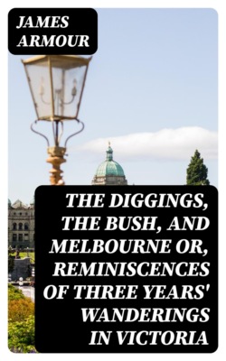 The Diggings, the Bush, and Melbourne or, Reminiscences of Three Years' Wanderings in Victoria