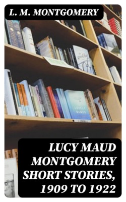 Lucy Maud Montgomery Short Stories, 1909 to 1922
