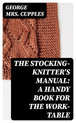 The Stocking-Knitter's Manual: A Handy Book for the Work-Table