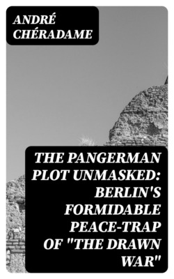 The PanGerman Plot Unmasked: Berlin's formidable peace-trap of "the drawn war"