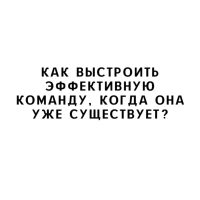 Как выстроить эффективную команду, когда она уже существует?