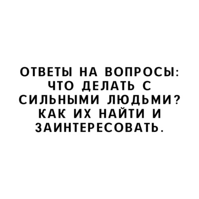 Ответы на вопросы: Что делать с сильными людьми? Как их найти и заинтересовать.
