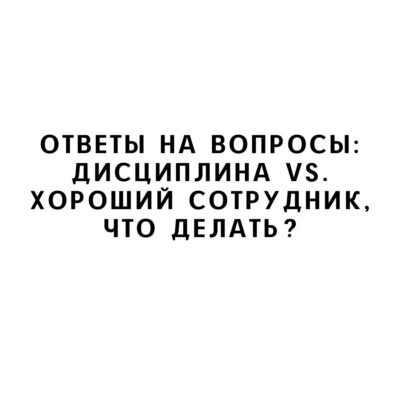 Ответы на вопросы: Дисциплина vs. хороший сотрудник, что делать?