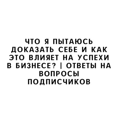 Что я пытаюсь доказать себе и как это влияет на успехи в бизнесе? | Ответы на вопросы подписчиков