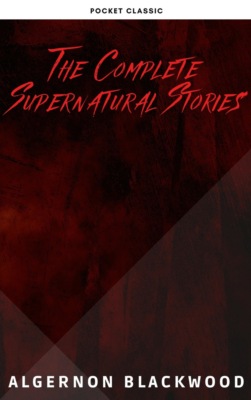 Algernon Blackwood: The Complete Supernatural Stories