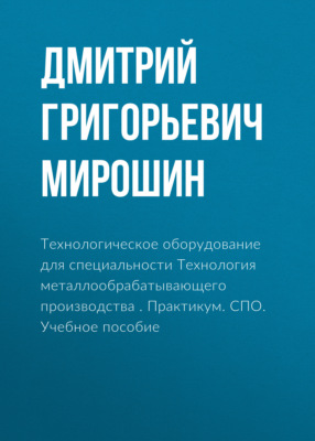 Технологическое оборудование для специальности Технология металлообрабатывающего производства . Практикум. (СПО). Учебное пособие.