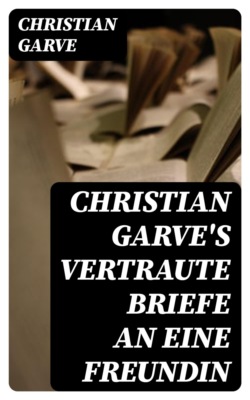 Christian Garve's Vertraute Briefe an eine Freundin