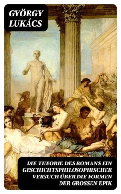 Die Theorie des Romans Ein geschichtsphilosophischer Versuch über die Formen der großen Epik