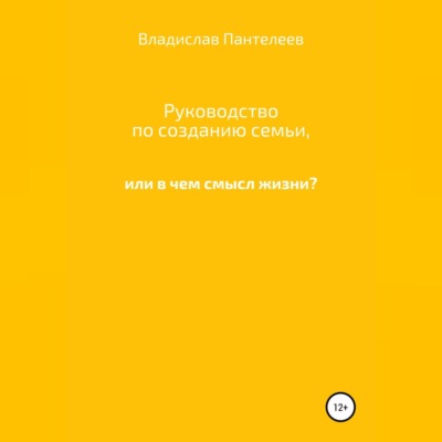 Руководство по созданию семьи, или В чем смысл жизни?