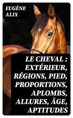 Le cheval : extérieur, régions, pied, proportions, aplombs, allures, âge, aptitudes
