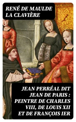 Jean Perréal dit Jean de Paris : peintre de Charles VIII, de Louis XII et de François Ier
