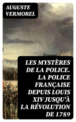 Les mystères de la police. La police française depuis Louis XIV jusqu'à la révolution de 1789