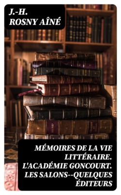 Mémoires de la vie littéraire. L'Académie Goncourt. Les salons--quelques éditeurs