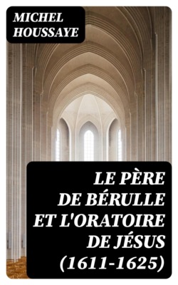 Le père de Bérulle et l'Oratoire de Jésus (1611-1625)