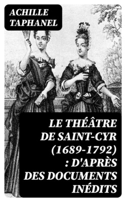Le Théâtre de Saint-Cyr (1689-1792) : d'après des documents inédits