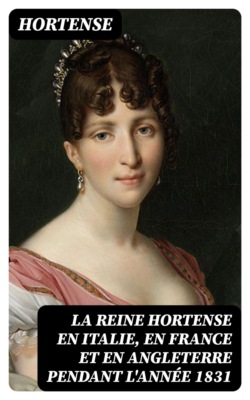 La Reine Hortense en Italie, en France et en Angleterre pendant l'année 1831