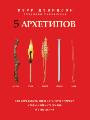 5 архетипов. Дерево. Огонь. Земля. Металл. Вода. Как определить свою истинную природу, чтобы изменить жизнь и отношения