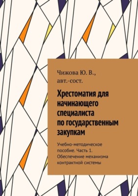 Хрестоматия для начинающего специалиста по государственным закупкам. Учебно-методическое пособие. Часть 1. Обеспечение механизма контрактной системы