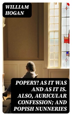 Popery! As It Was and as It Is. Also, Auricular Confession; And Popish Nunneries