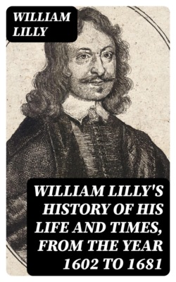 William Lilly's History of His Life and Times, from the Year 1602 to 1681
