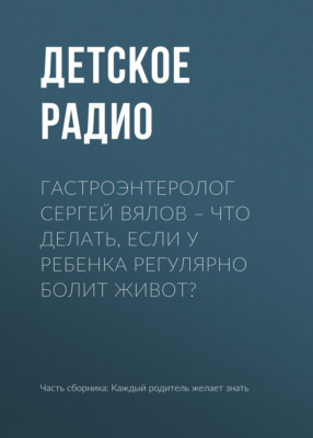Гастроэнтеролог Сергей Вялов – Что делать, если у ребенка регулярно болит живот?