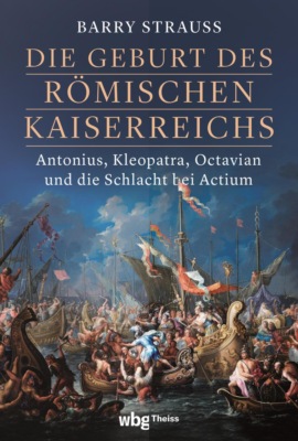 Die Geburt des römischen Kaiserreichs. Antonius, Kleopatra, Octavian und die Schlacht bei Actium