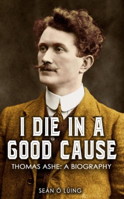 I Die in a Good Cause – Thomas Ashe: A Biography