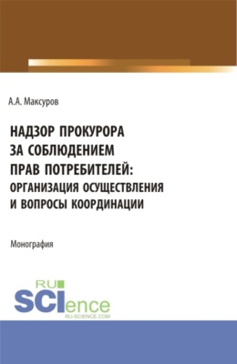Надзор прокурора за соблюдением прав потребителей: организация осуществления и вопросы координации. (Аспирантура, Бакалавриат, Магистратура). Монография.