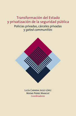 Transformación del Estado y privatización de la seguridad pública. Policías privadas, cárceles privadas y gated communities en México