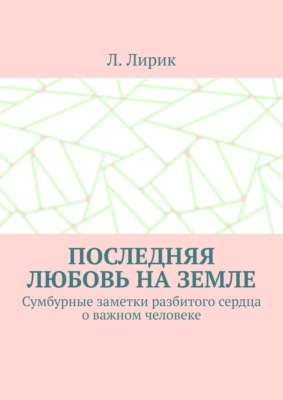 Последняя любовь на Земле. Сумбурные заметки разбитого сердца о важном человеке