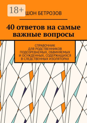 40 ответов на самые важные вопросы. Справочник для родственников подозреваемых, обвиняемых и осужденных, содержащихся в следственных изоляторах