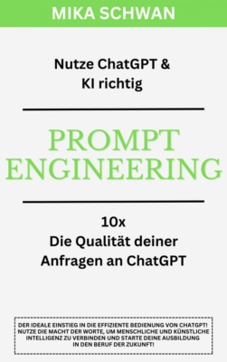 Nutze ChatGPT richtig - Prompt Engineering: Einsteiger Buch im effektiven Umgang mit ChatGPT – inklusive zahlreicher detaillierter Beispiele