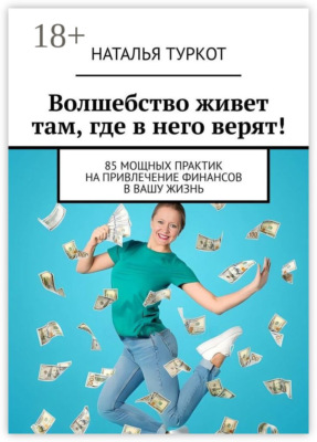 Волшебство живет там, где в него верят! 85 мощных практик на привлечение финансов в вашу жизнь