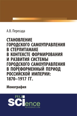 Становление городского самоуправления в Стерлитамаке в контексте формирования и развития системы городского самоуправления в пореформенный период Российской империи: 1870-1917 гг. (Аспирантура, Бакалавриат, Магистратура, Специалитет). Монография.