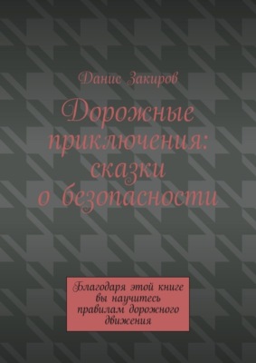 Дорожные приключения: сказки о безопасности. Благодаря этой книге вы научитесь правилам дорожного движения