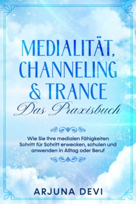 Medialität, Channeling & Trance – Das Praxisbuch: Wie Sie Ihre medialen Fähigkeiten Schritt für Schritt erwecken, schulen und anwenden in Alltag oder Beruf