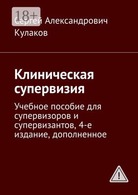 Клиническая супервизия. Учебное пособие для супервизоров и супервизантов, 4-е издание, дополненное