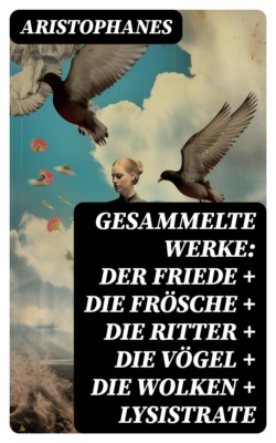 Gesammelte Werke: Der Friede + Die Frösche + Die Ritter + Die Vögel + Die Wolken + Lysistrate