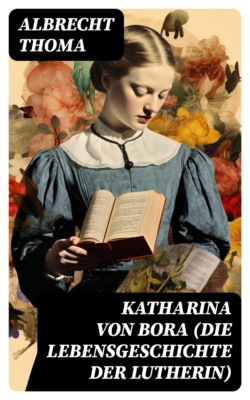 Katharina von Bora (Die Lebensgeschichte der Lutherin)
